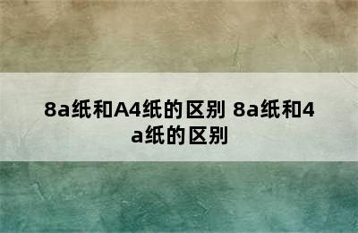 8a纸和A4纸的区别 8a纸和4a纸的区别